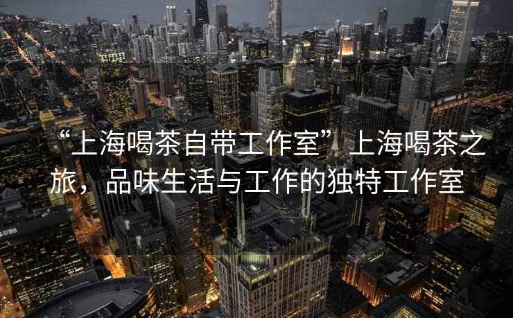 “上海喝茶自帶工作室”上海喝茶之旅，品味生活與工作的獨特工作室