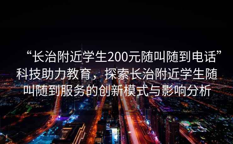 “長治附近學生200元隨叫隨到電話”科技助力教育，探索長治附近學生隨叫隨到服務的創新模式與影響分析