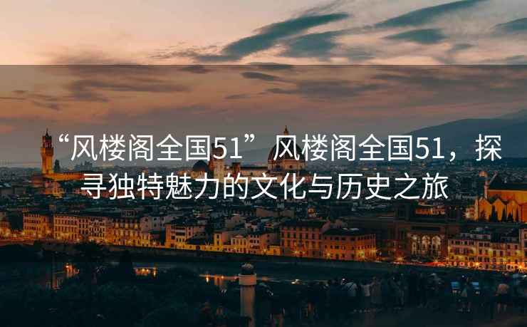 “風樓閣全國51”風樓閣全國51，探尋獨特魅力的文化與歷史之旅