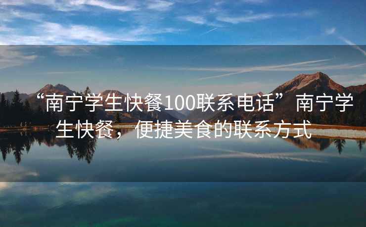 “南寧學生快餐100聯(lián)系電話”南寧學生快餐，便捷美食的聯(lián)系方式