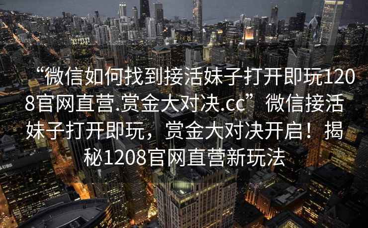 “微信如何找到接活妹子打開即玩1208官網直營.賞金大對決.cc”微信接活妹子打開即玩，賞金大對決開啟！揭秘1208官網直營新玩法