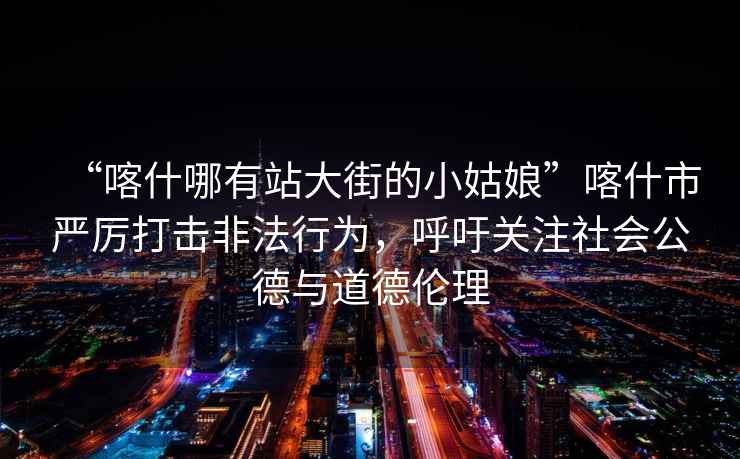“喀什哪有站大街的小姑娘”喀什市嚴厲打擊非法行為，呼吁關注社會公德與道德倫理