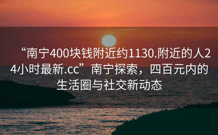 “南寧400塊錢附近約1130.附近的人24小時最新.cc”南寧探索，四百元內的生活圈與社交新動態