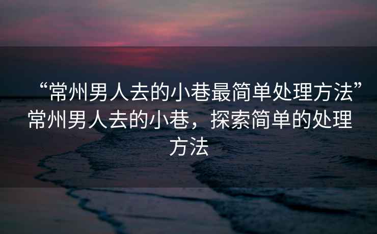 “常州男人去的小巷最簡單處理方法”常州男人去的小巷，探索簡單的處理方法