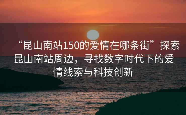 “昆山南站150的愛情在哪條街”探索昆山南站周邊，尋找數字時代下的愛情線索與科技創新