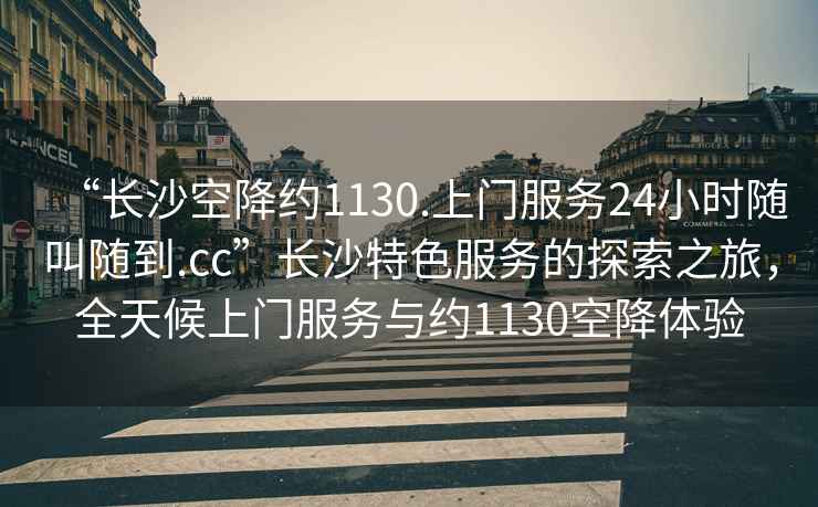 “長沙空降約1130.上門服務24小時隨叫隨到.cc”長沙特色服務的探索之旅，全天候上門服務與約1130空降體驗