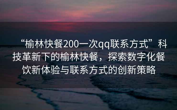 “榆林快餐200一次qq聯系方式”科技革新下的榆林快餐，探索數字化餐飲新體驗與聯系方式的創新策略