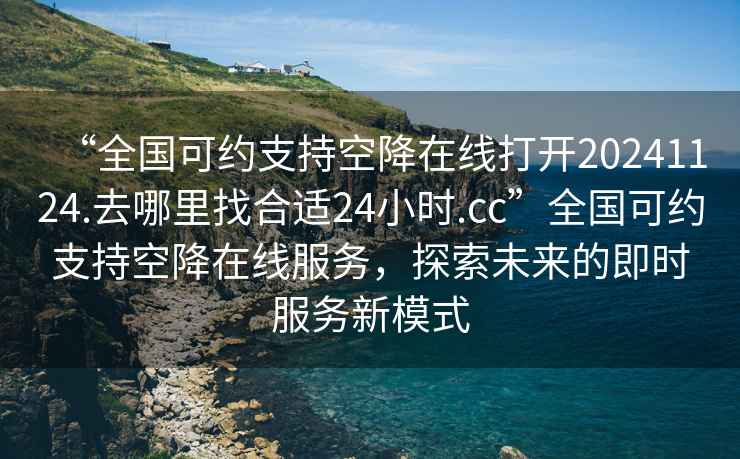“全國可約支持空降在線打開20241124.去哪里找合適24小時.cc”全國可約支持空降在線服務，探索未來的即時服務新模式