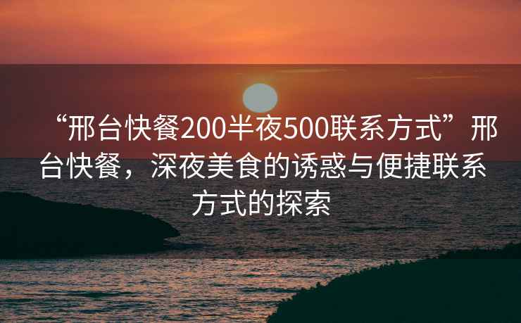 “邢臺快餐200半夜500聯(lián)系方式”邢臺快餐，深夜美食的誘惑與便捷聯(lián)系方式的探索