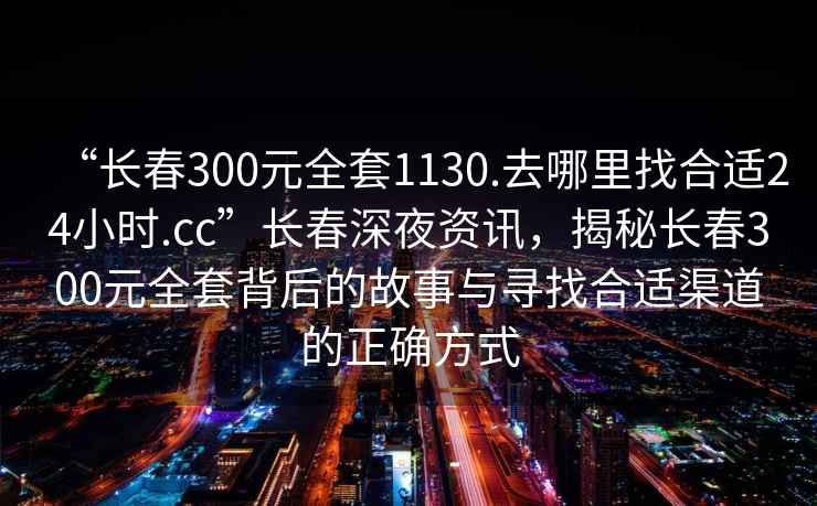 “長春300元全套1130.去哪里找合適24小時.cc”長春深夜資訊，揭秘長春300元全套背后的故事與尋找合適渠道的正確方式