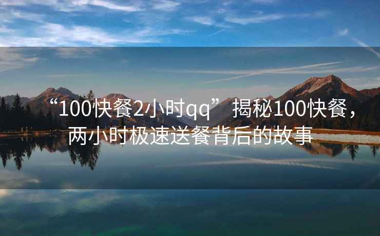 “100快餐2小時qq”揭秘100快餐，兩小時極速送餐背后的故事