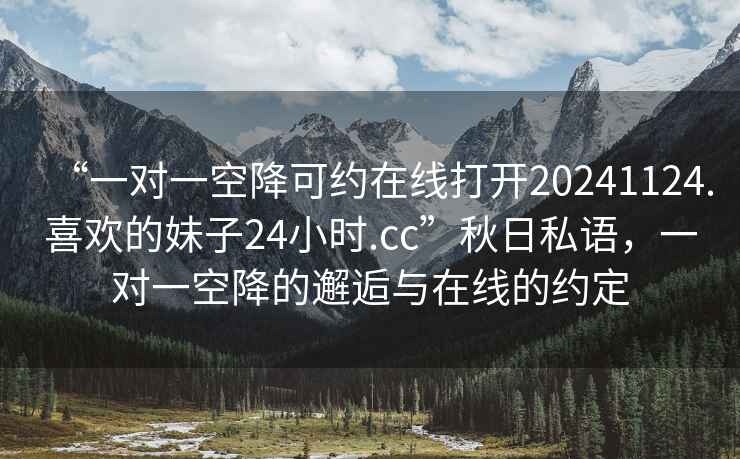 “一對一空降可約在線打開20241124.喜歡的妹子24小時.cc”秋日私語，一對一空降的邂逅與在線的約定