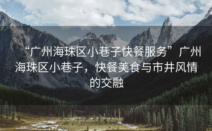 “廣州海珠區小巷子快餐服務”廣州海珠區小巷子，快餐美食與市井風情的交融