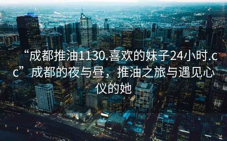 “成都推油1130.喜歡的妹子24小時.cc”成都的夜與晝，推油之旅與遇見心儀的她