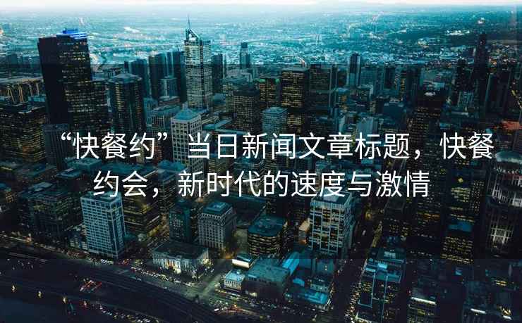 “快餐約”當日新聞文章標題，快餐約會，新時代的速度與激情