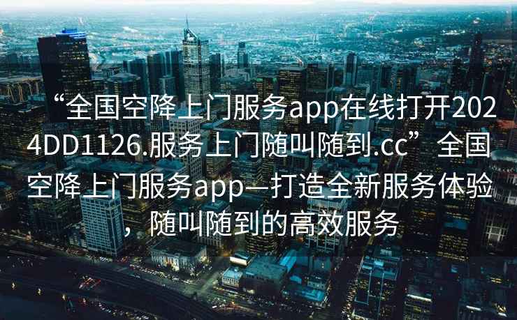 “全國空降上門服務(wù)app在線打開2024DD1126.服務(wù)上門隨叫隨到.cc”全國空降上門服務(wù)app—打造全新服務(wù)體驗，隨叫隨到的高效服務(wù)