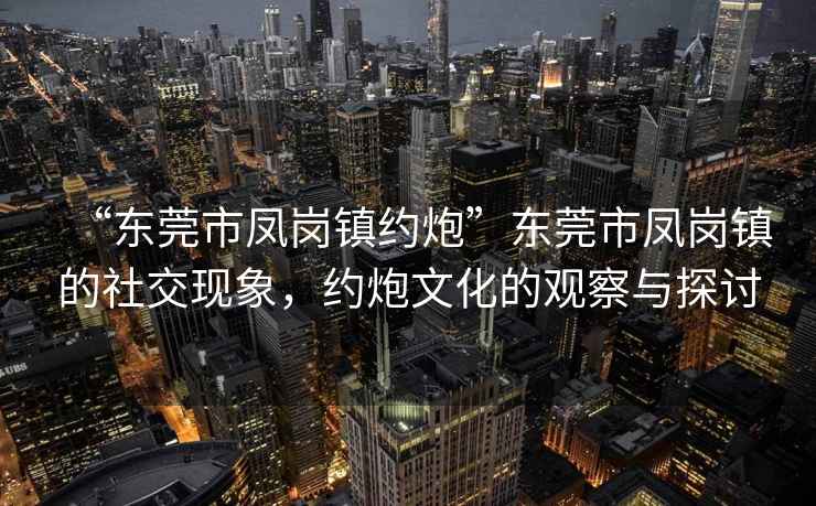 “東莞市鳳崗鎮約炮”東莞市鳳崗鎮的社交現象，約炮文化的觀察與探討