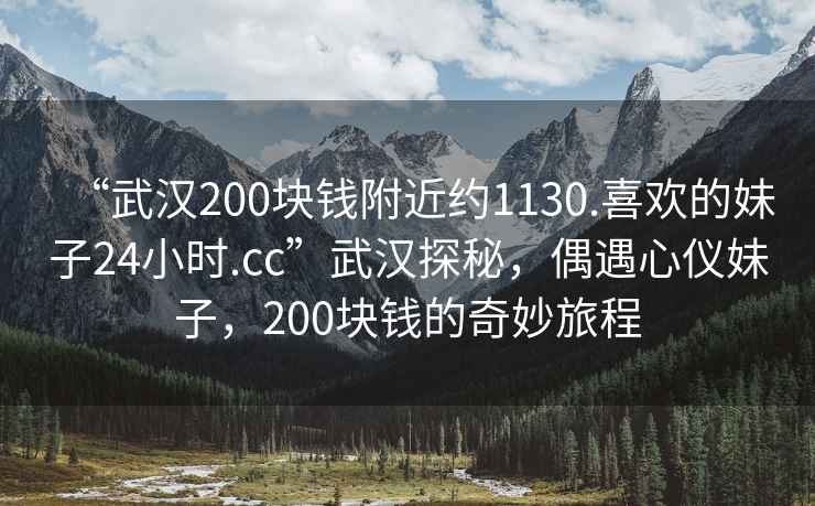 “武漢200塊錢附近約1130.喜歡的妹子24小時.cc”武漢探秘，偶遇心儀妹子，200塊錢的奇妙旅程