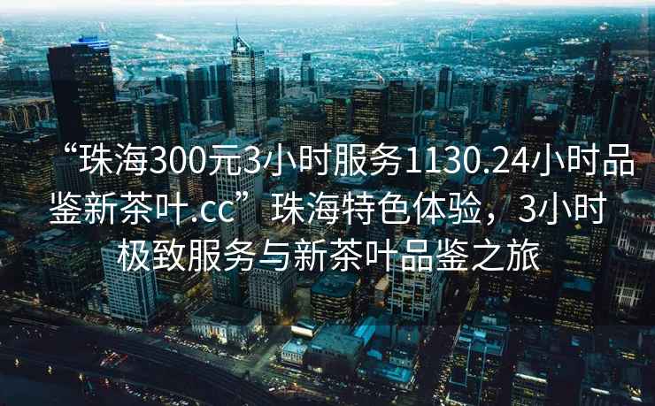 “珠海300元3小時服務1130.24小時品鑒新茶葉.cc”珠海特色體驗，3小時極致服務與新茶葉品鑒之旅