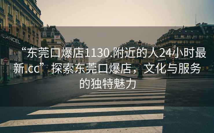 “東莞口爆店1130.附近的人24小時最新.cc”探索東莞口爆店，文化與服務的獨特魅力