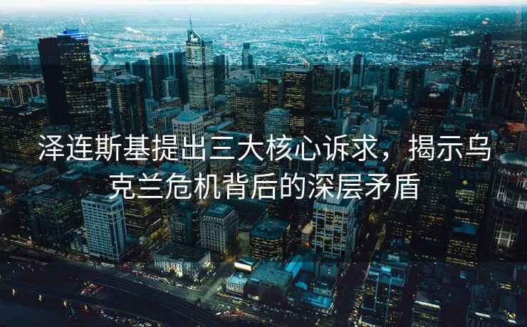 澤連斯基提出三大核心訴求，揭示烏克蘭危機背后的深層矛盾