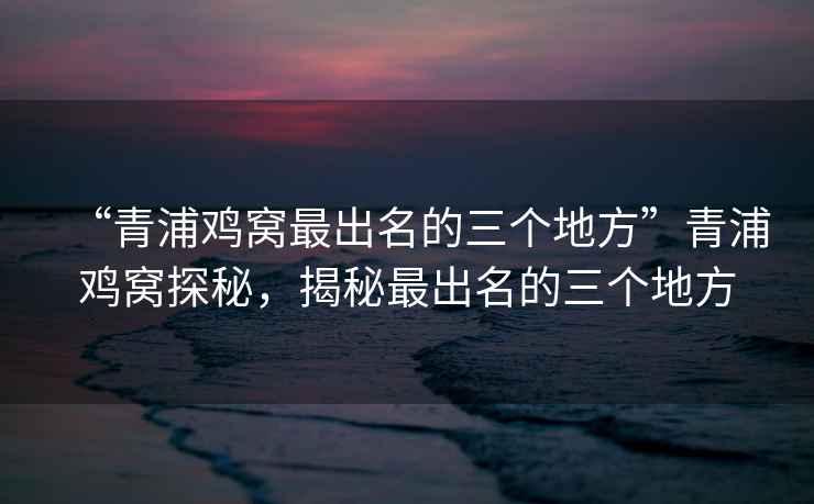 “青浦雞窩最出名的三個地方”青浦雞窩探秘，揭秘最出名的三個地方