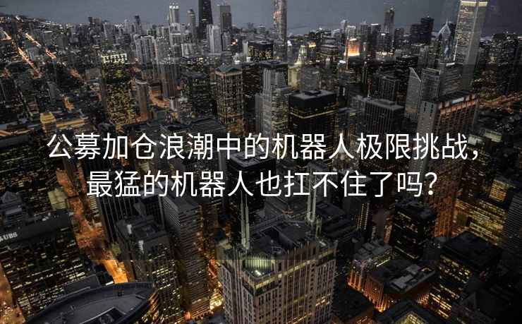 公募加倉浪潮中的機(jī)器人極限挑戰(zhàn)，最猛的機(jī)器人也扛不住了嗎？