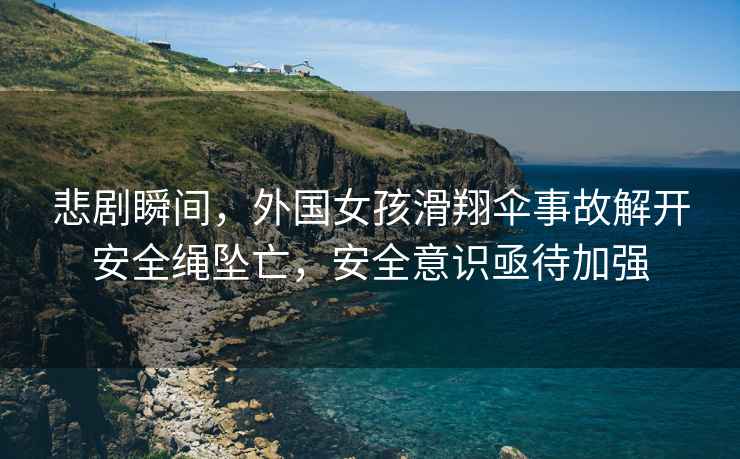 悲劇瞬間，外國女孩滑翔傘事故解開安全繩墜亡，安全意識亟待加強