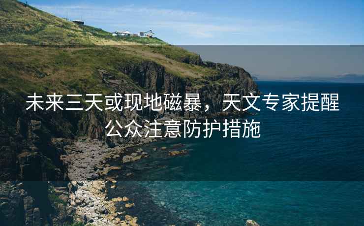 未來三天或現地磁暴，天文專家提醒公眾注意防護措施