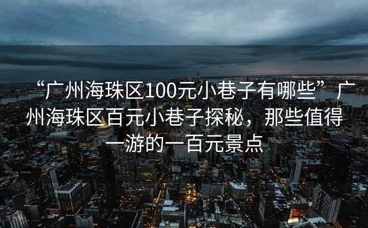 “廣州海珠區100元小巷子有哪些”廣州海珠區百元小巷子探秘，那些值得一游的一百元景點