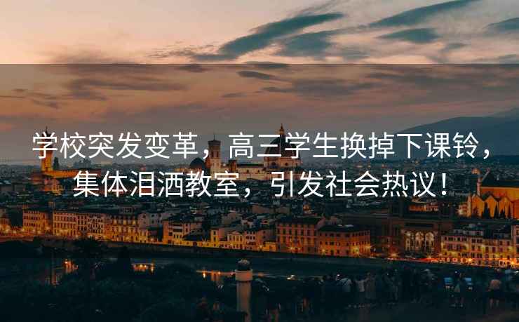 學校突發變革，高三學生換掉下課鈴，集體淚灑教室，引發社會熱議！