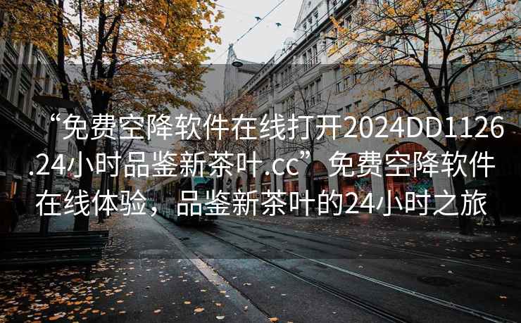 “免費空降軟件在線打開2024DD1126.24小時品鑒新茶葉.cc”免費空降軟件在線體驗，品鑒新茶葉的24小時之旅