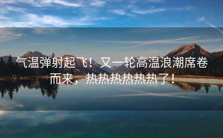 氣溫彈射起飛！又一輪高溫浪潮席卷而來，熱熱熱熱熱熱了！