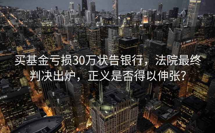 買(mǎi)基金虧損30萬(wàn)狀告銀行，法院最終判決出爐，正義是否得以伸張？
