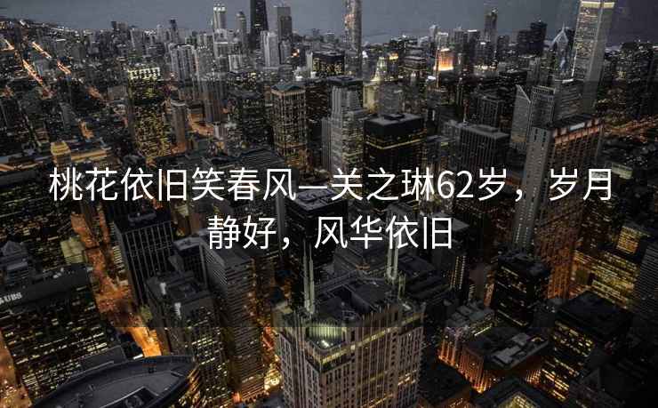 桃花依舊笑春風—關之琳62歲，歲月靜好，風華依舊
