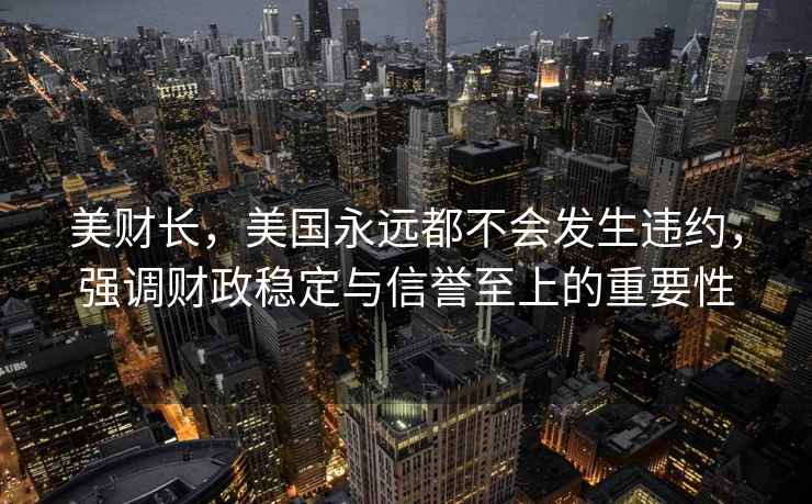 美財(cái)長(zhǎng)，美國(guó)永遠(yuǎn)都不會(huì)發(fā)生違約，強(qiáng)調(diào)財(cái)政穩(wěn)定與信譽(yù)至上的重要性
