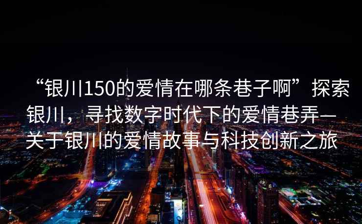 “銀川150的愛情在哪條巷子啊”探索銀川，尋找數(shù)字時代下的愛情巷弄—關于銀川的愛情故事與科技創(chuàng)新之旅