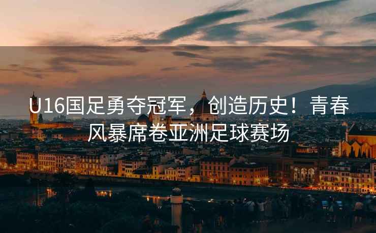 U16國足勇奪冠軍，創造歷史！青春風暴席卷亞洲足球賽場