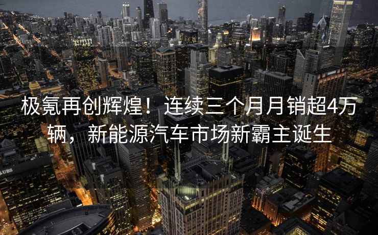 極氪再創(chuàng)輝煌！連續(xù)三個(gè)月月銷(xiāo)超4萬(wàn)輛，新能源汽車(chē)市場(chǎng)新霸主誕生