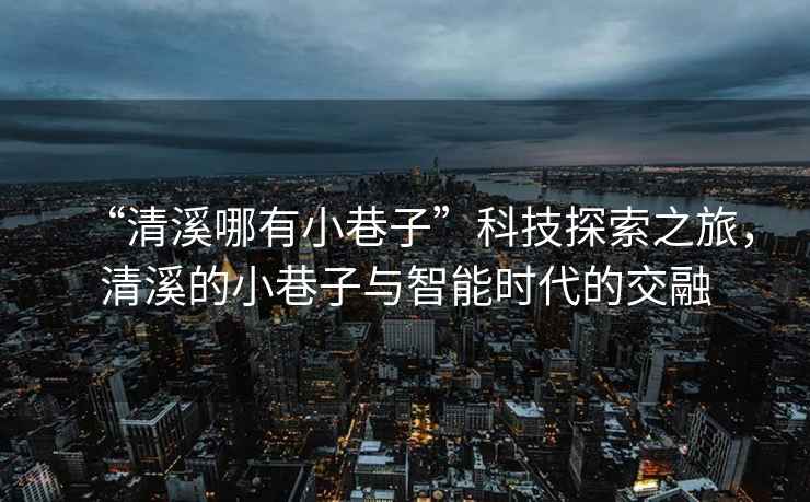 “清溪哪有小巷子”科技探索之旅，清溪的小巷子與智能時代的交融