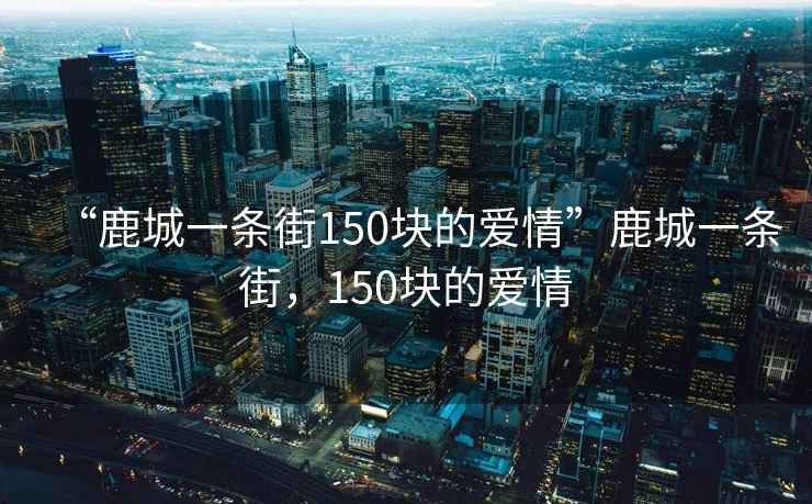“鹿城一條街150塊的愛情”鹿城一條街，150塊的愛情