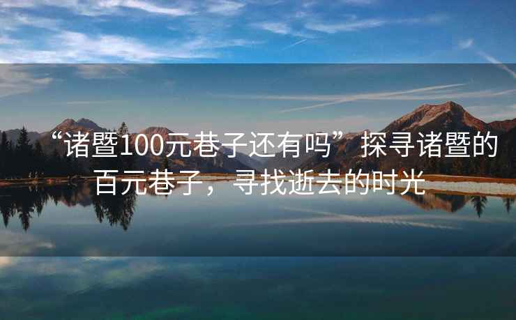 “諸暨100元巷子還有嗎”探尋諸暨的百元巷子，尋找逝去的時(shí)光