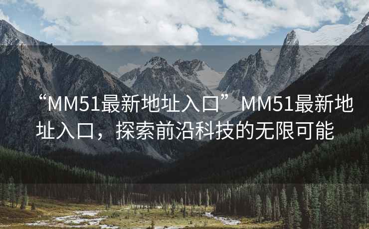 “MM51最新地址入口”MM51最新地址入口，探索前沿科技的無限可能
