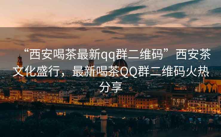 “西安喝茶最新qq群二維碼”西安茶文化盛行，最新喝茶QQ群二維碼火熱分享