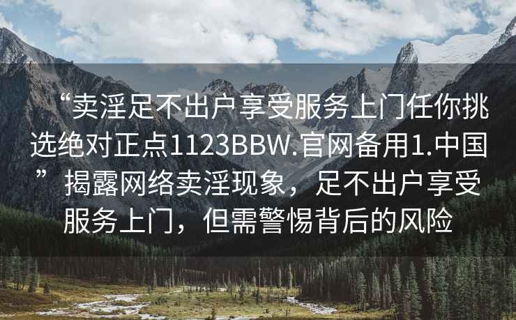 “賣淫足不出戶享受服務上門任你挑選絕對正點1123BBW.官網備用1.中國”揭露網絡賣淫現象，足不出戶享受服務上門，但需警惕背后的風險