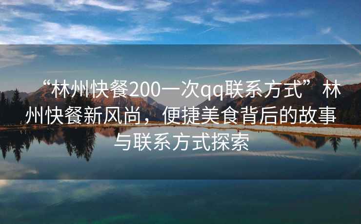 “林州快餐200一次qq聯系方式”林州快餐新風尚，便捷美食背后的故事與聯系方式探索