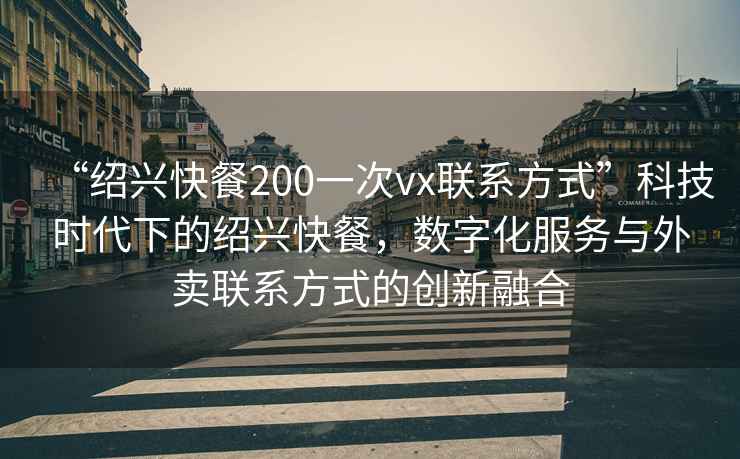 “紹興快餐200一次vx聯(lián)系方式”科技時代下的紹興快餐，數(shù)字化服務與外賣聯(lián)系方式的創(chuàng)新融合