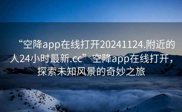 “空降app在線打開20241124.附近的人24小時最新.cc”空降app在線打開，探索未知風景的奇妙之旅