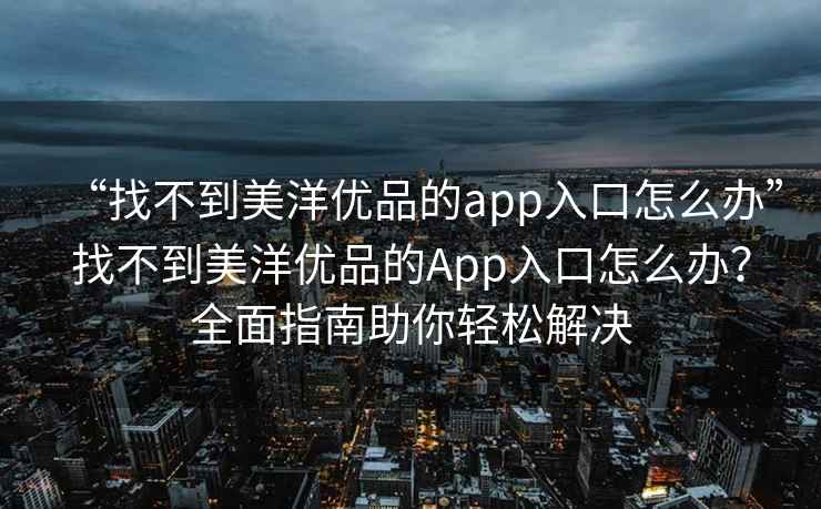 “找不到美洋優品的app入口怎么辦”找不到美洋優品的App入口怎么辦？全面指南助你輕松解決
