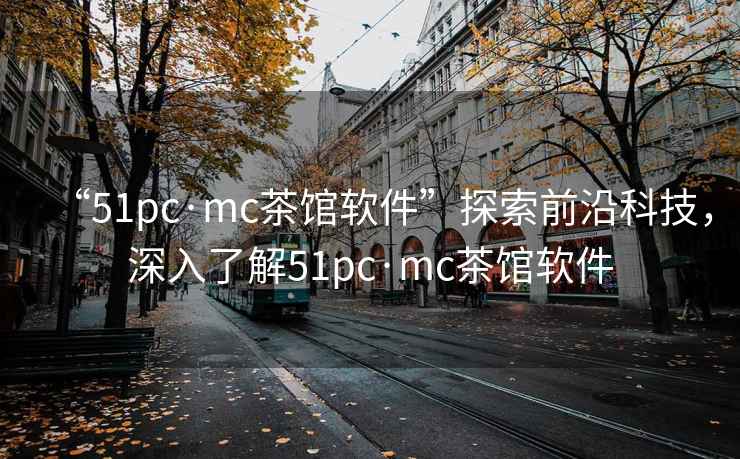 “51pc·mc茶館軟件”探索前沿科技，深入了解51pc·mc茶館軟件